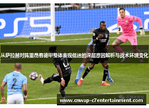 从萨拉赫对阵里昂看德甲整体表现低迷的深层原因解析与战术环境变化