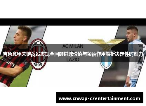 吉鲁意甲关键战役表现全回顾进球价值与领袖作用解析决定性时刻力 吉鲁意甲关键战役表现全回顾进球价值与领袖作用解析决定性时刻力