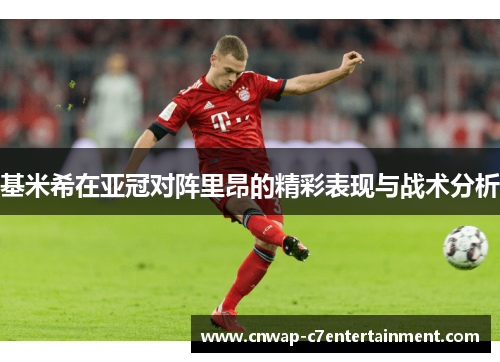 基米希在亚冠对阵里昂的精彩表现与战术分析 基米希在亚冠对阵里昂的精彩表现与战术分析