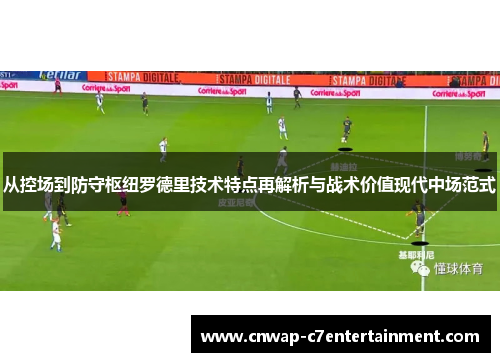 从控场到防守枢纽罗德里技术特点再解析与战术价值现代中场范式 从控场到防守枢纽罗德里技术特点再解析与战术价值现代中场范式