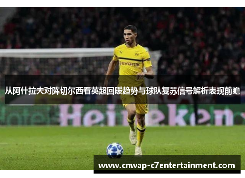 从阿什拉夫对阵切尔西看英超回暖趋势与球队复苏信号解析表现前瞻 从阿什拉夫对阵切尔西看英超回暖趋势与球队复苏信号解析表现前瞻
