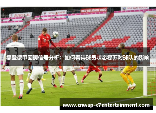 福登德甲回暖信号分析:如何看待球员状态复苏对球队的影响 福登德甲回暖信号分析:如何看待球员状态复苏对球队的影响