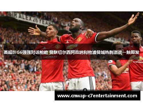 英超BIG6强强对话前瞻 曼联切尔西阿森纳利物浦曼城热刺激战一触即发 英超BIG6强强对话前瞻 曼联切尔西阿森纳利物浦曼城热刺激战一触即发