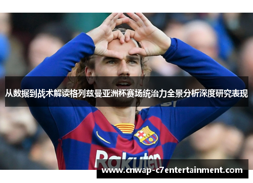 从数据到战术解读格列兹曼亚洲杯赛场统治力全景分析深度研究表现 从数据到战术解读格列兹曼亚洲杯赛场统治力全景分析深度研究表现