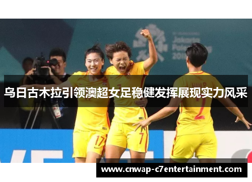 乌日古木拉引领澳超女足稳健发挥展现实力风采