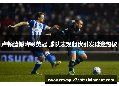 卢顿遗憾降级英冠 球队表现起伏引发球迷热议 卢顿遗憾降级英冠 球队表现起伏引发球迷热议