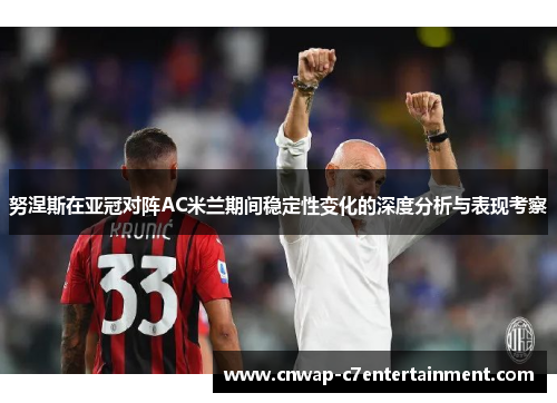 努涅斯在亚冠对阵AC米兰期间稳定性变化的深度分析与表现考察 努涅斯在亚冠对阵AC米兰期间稳定性变化的深度分析与表现考察