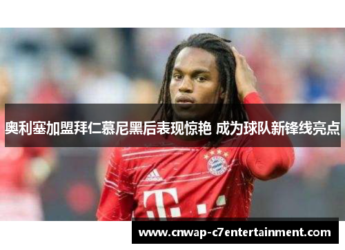 奥利塞加盟拜仁慕尼黑后表现惊艳 成为球队新锋线亮点