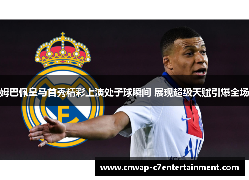 姆巴佩皇马首秀精彩上演处子球瞬间 展现超级天赋引爆全场 姆巴佩皇马首秀精彩上演处子球瞬间 展现超级天赋引爆全场
