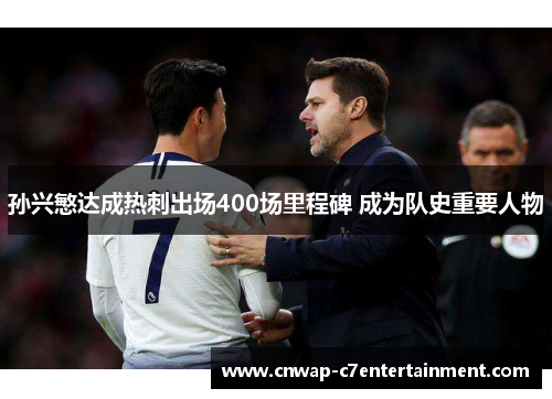 孙兴慜达成热刺出场400场里程碑 成为队史重要人物 孙兴慜达成热刺出场400场里程碑 成为队史重要人物