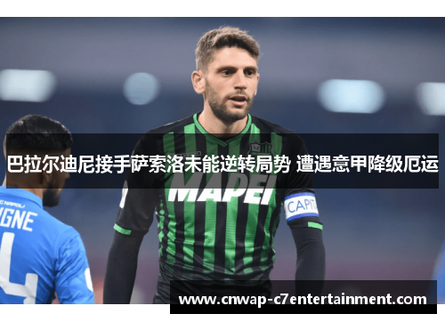 巴拉尔迪尼接手萨索洛未能逆转局势 遭遇意甲降级厄运 巴拉尔迪尼接手萨索洛未能逆转局势 遭遇意甲降级厄运