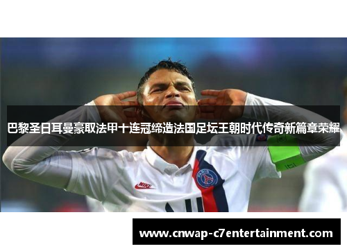 巴黎圣日耳曼豪取法甲十连冠缔造法国足坛王朝时代传奇新篇章荣耀
