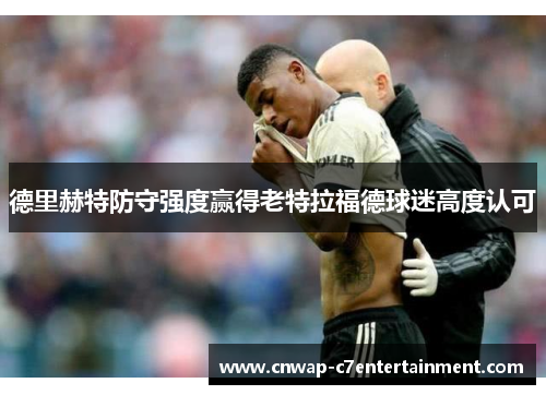 德里赫特防守强度赢得老特拉福德球迷高度认可 德里赫特防守强度赢得老特拉福德球迷高度认可
