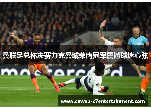 曼联足总杯决赛力克曼城荣膺冠军震撼球迷心弦