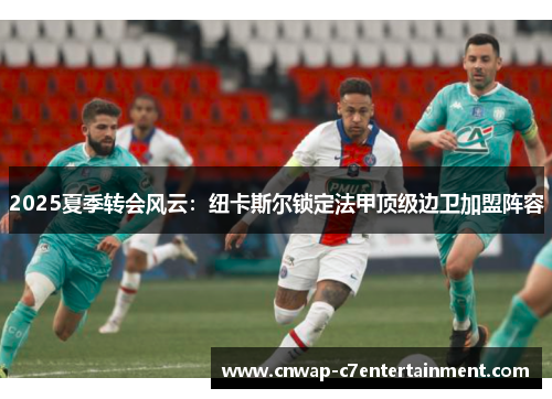 2025夏季转会风云：纽卡斯尔锁定法甲顶级边卫加盟阵容