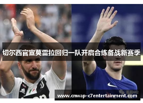 切尔西官宣莫雷拉回归一队开启合练备战新赛季