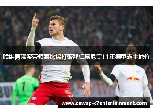 哈维阿隆索带领莱比锡打破拜仁慕尼黑11年德甲霸主地位