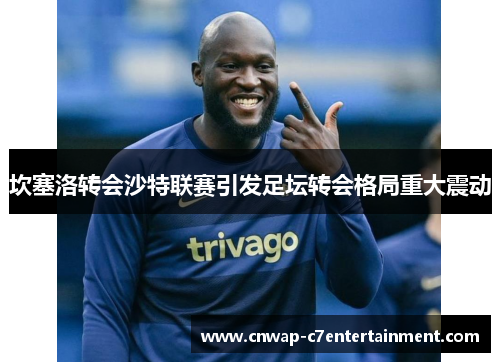 坎塞洛转会沙特联赛引发足坛转会格局重大震动