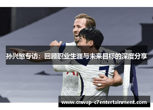 孙兴慜专访：回顾职业生涯与未来目标的深度分享