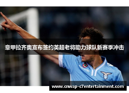 意甲拉齐奥宣布签约英超老将助力球队新赛季冲击