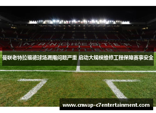 曼联老特拉福德球场漏雨问题严重 启动大规模维修工程保障赛事安全