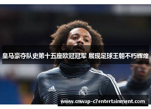 皇马豪夺队史第十五座欧冠冠军 展现足球王朝不朽辉煌 皇马豪夺队史第十五座欧冠冠军 展现足球王朝不朽辉煌