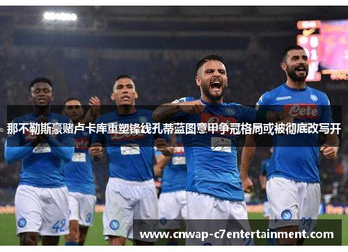那不勒斯豪赌卢卡库重塑锋线孔蒂蓝图意甲争冠格局或被彻底改写开 那不勒斯豪赌卢卡库重塑锋线孔蒂蓝图意甲争冠格局或被彻底改写开