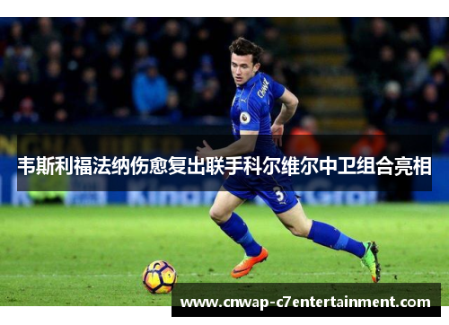 韦斯利福法纳伤愈复出联手科尔维尔中卫组合亮相 韦斯利福法纳伤愈复出联手科尔维尔中卫组合亮相