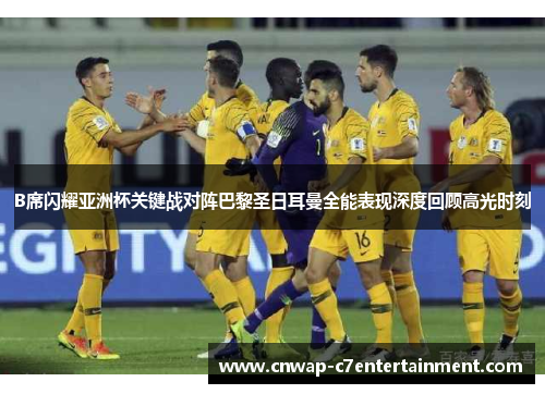 B席闪耀亚洲杯关键战对阵巴黎圣日耳曼全能表现深度回顾高光时刻 B席闪耀亚洲杯关键战对阵巴黎圣日耳曼全能表现深度回顾高光时刻