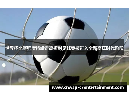 世界杯比赛强度持续走高折射足球竞技进入全新高压时代阶段 世界杯比赛强度持续走高折射足球竞技进入全新高压时代阶段