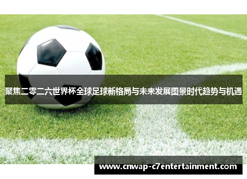 聚焦二零二六世界杯全球足球新格局与未来发展图景时代趋势与机遇 聚焦二零二六世界杯全球足球新格局与未来发展图景时代趋势与机遇