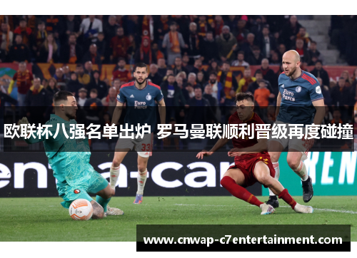 欧联杯八强名单出炉 罗马曼联顺利晋级再度碰撞 欧联杯八强名单出炉 罗马曼联顺利晋级再度碰撞