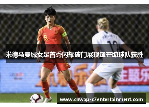米德马曼城女足首秀闪耀破门展现锋芒助球队获胜